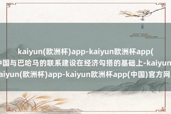 kaiyun(欧洲杯)app-kaiyun欧洲杯app(中国)官方网站-登录入口中国与巴哈马的联系建设在经济勾搭的基础上-kaiyun(欧洲杯)app-kaiyun欧洲杯app(中国)官方网站-登录入口