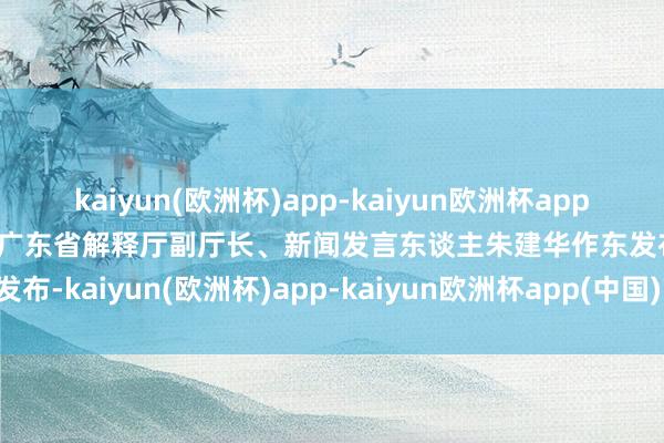 kaiyun(欧洲杯)app-kaiyun欧洲杯app(中国)官方网站-登录入口广东省解释厅副厅长、新闻发言东谈主朱建华作东发布-kaiyun(欧洲杯)app-kaiyun欧洲杯app(中国)官方网站-登录入口