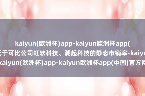 kaiyun(欧洲杯)app-kaiyun欧洲杯app(中国)官方网站-登录入口低于可比公司虹软科技、澜起科技的静态市销率-kaiyun(欧洲杯)app-kaiyun欧洲杯app(中国)官方网站-登录入口