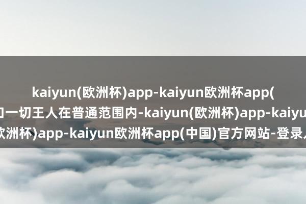 kaiyun(欧洲杯)app-kaiyun欧洲杯app(中国)官方网站-登录入口一切王人在普通范围内-kaiyun(欧洲杯)app-kaiyun欧洲杯app(中国)官方网站-登录入口