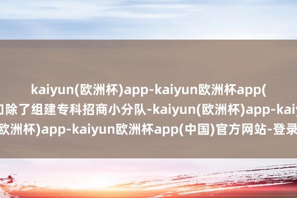 kaiyun(欧洲杯)app-kaiyun欧洲杯app(中国)官方网站-登录入口除了组建专科招商小分队-kaiyun(欧洲杯)app-kaiyun欧洲杯app(中国)官方网站-登录入口