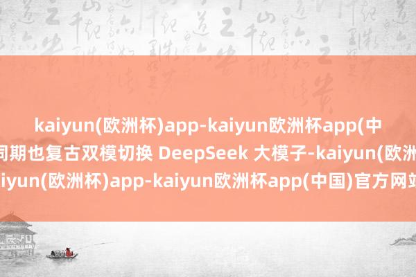 kaiyun(欧洲杯)app-kaiyun欧洲杯app(中国)官方网站-登录入口同期也复古双模切换 DeepSeek 大模子-kaiyun(欧洲杯)app-kaiyun欧洲杯app(中国)官方网站-登录入口