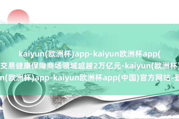 kaiyun(欧洲杯)app-kaiyun欧洲杯app(中国)官方网站-登录入口交易健康保障商场领域超越2万亿元-kaiyun(欧洲杯)app-kaiyun欧洲杯app(中国)官方网站-登录入口