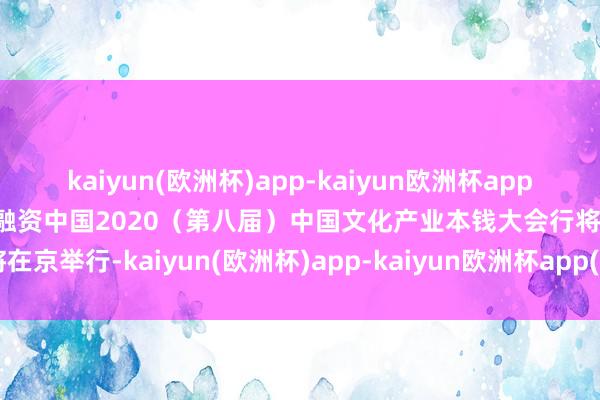kaiyun(欧洲杯)app-kaiyun欧洲杯app(中国)官方网站-登录入口融资中国2020（第八届）中国文化产业本钱大会行将在京举行-kaiyun(欧洲杯)app-kaiyun欧洲杯app(中国)官方网站-登录入口