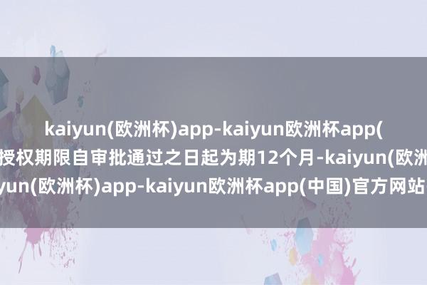 kaiyun(欧洲杯)app-kaiyun欧洲杯app(中国)官方网站-登录入口授权期限自审批通过之日起为期12个月-kaiyun(欧洲杯)app-kaiyun欧洲杯app(中国)官方网站-登录入口