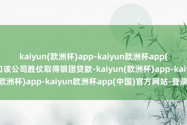 kaiyun(欧洲杯)app-kaiyun欧洲杯app(中国)官方网站-登录入口该公司胜仗取得银团贷款-kaiyun(欧洲杯)app-kaiyun欧洲杯app(中国)官方网站-登录入口
