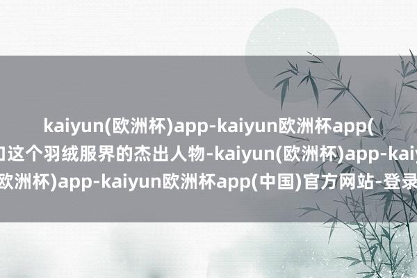 kaiyun(欧洲杯)app-kaiyun欧洲杯app(中国)官方网站-登录入口这个羽绒服界的杰出人物-kaiyun(欧洲杯)app-kaiyun欧洲杯app(中国)官方网站-登录入口