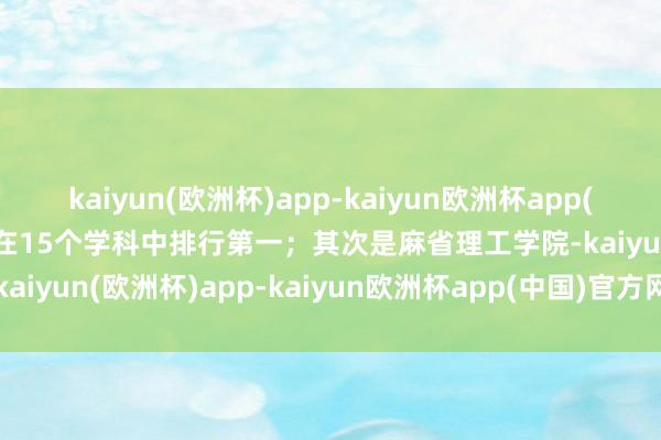 kaiyun(欧洲杯)app-kaiyun欧洲杯app(中国)官方网站-登录入口在15个学科中排行第一；其次是麻省理工学院-kaiyun(欧洲杯)app-kaiyun欧洲杯app(中国)官方网站-登录入口