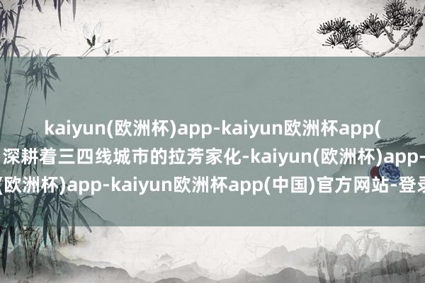 kaiyun(欧洲杯)app-kaiyun欧洲杯app(中国)官方网站-登录入口深耕着三四线城市的拉芳家化-kaiyun(欧洲杯)app-kaiyun欧洲杯app(中国)官方网站-登录入口