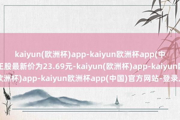 kaiyun(欧洲杯)app-kaiyun欧洲杯app(中国)官方网站-登录入口正股最新价为23.69元-kaiyun(欧洲杯)app-kaiyun欧洲杯app(中国)官方网站-登录入口