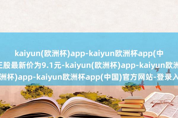 kaiyun(欧洲杯)app-kaiyun欧洲杯app(中国)官方网站-登录入口正股最新价为9.1元-kaiyun(欧洲杯)app-kaiyun欧洲杯app(中国)官方网站-登录入口