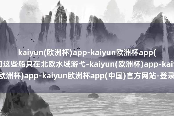 kaiyun(欧洲杯)app-kaiyun欧洲杯app(中国)官方网站-登录入口这些船只在北欧水域游弋-kaiyun(欧洲杯)app-kaiyun欧洲杯app(中国)官方网站-登录入口