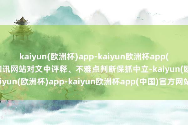 kaiyun(欧洲杯)app-kaiyun欧洲杯app(中国)官方网站-登录入口和讯网站对文中评释、不雅点判断保抓中立-kaiyun(欧洲杯)app-kaiyun欧洲杯app(中国)官方网站-登录入口